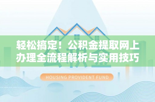 乐都轻松搞定！公积金提取网上办理全流程解析与实用技巧