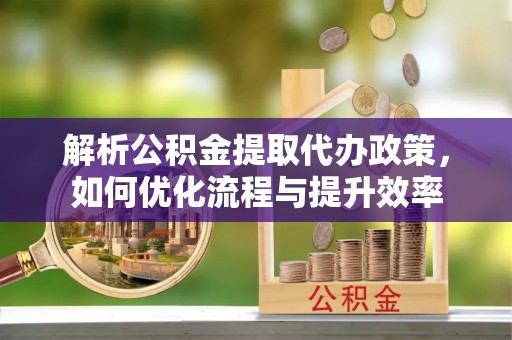 乐都解析公积金提取代办政策，如何优化流程与提升效率