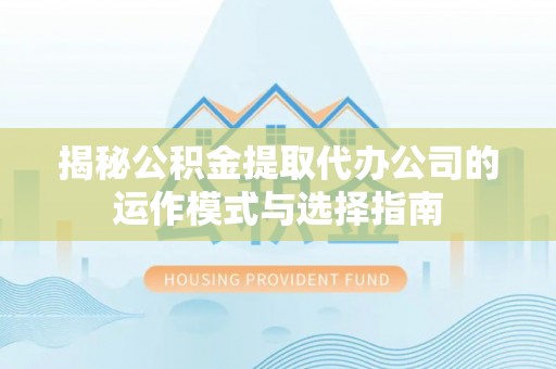 乐都揭秘公积金提取代办公司的运作模式与选择指南