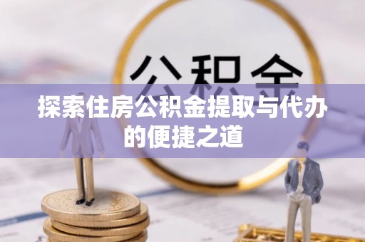 乐都探索住房公积金提取与代办的便捷之道