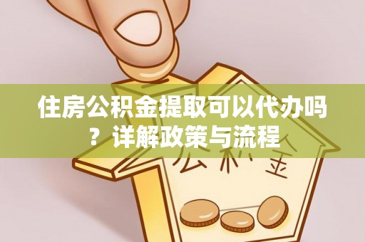 乐都住房公积金提取可以代办吗？详解政策与流程