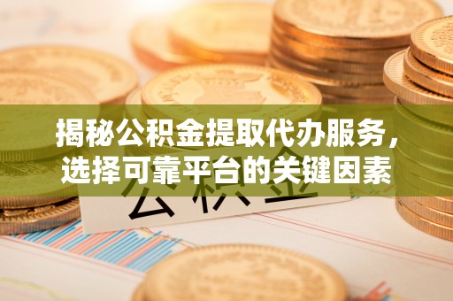 乐都揭秘公积金提取代办服务，选择可靠平台的关键因素