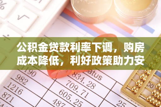 乐都公积金贷款利率下调，购房成本降低，利好政策助力安居梦想