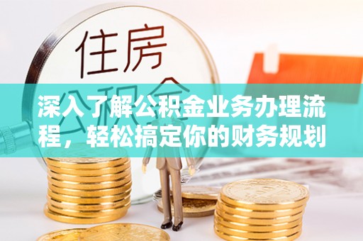 乐都深入了解公积金业务办理流程，轻松搞定你的财务规划