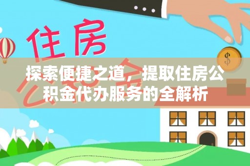 乐都探索便捷之道，提取住房公积金代办服务的全解析