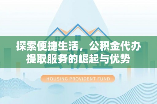 乐都探索便捷生活，公积金代办提取服务的崛起与优势