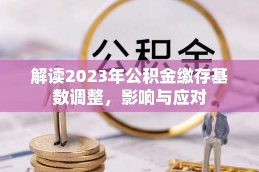 乐都解读2023年公积金缴存基数调整，影响与应对