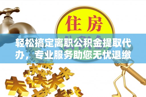 乐都轻松搞定离职公积金提取代办，专业服务助您无忧退缴
