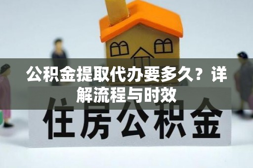 乐都公积金提取代办要多久？详解流程与时效