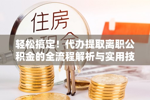 乐都轻松搞定！代办提取离职公积金的全流程解析与实用技巧