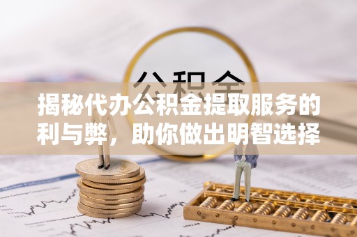 乐都揭秘代办公积金提取服务的利与弊，助你做出明智选择