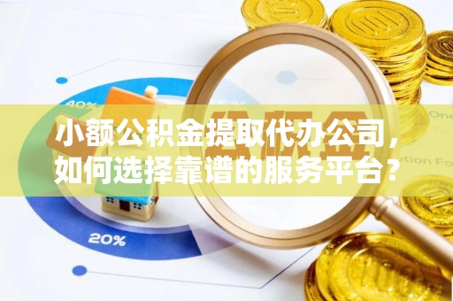 乐都小额公积金提取代办公司，如何选择靠谱的服务平台？