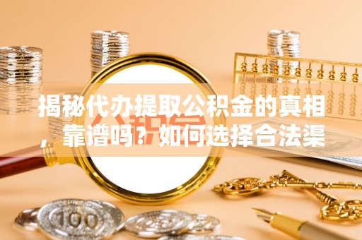 乐都揭秘代办提取公积金的真相，靠谱吗？如何选择合法渠道