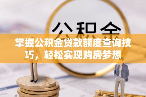 乐都掌握公积金贷款额度查询技巧，轻松实现购房梦想