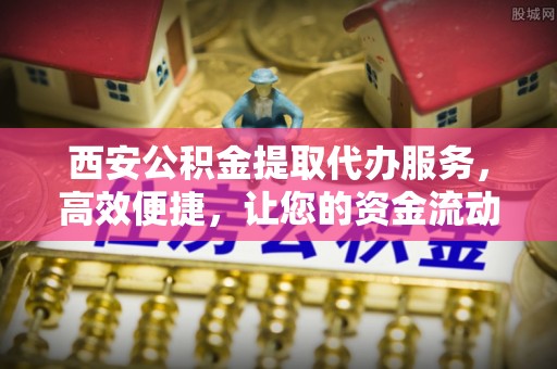 乐都西安公积金提取代办服务，高效便捷，让您的资金流动更灵活