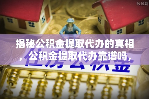 乐都揭秘公积金提取代办的真相，公积金提取代办靠谱吗，如何选择专业服务？
