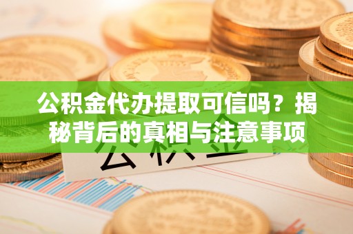 乐都公积金代办提取可信吗？揭秘背后的真相与注意事项