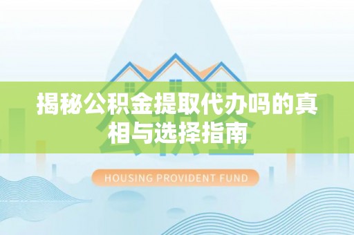 乐都揭秘公积金提取代办吗的真相与选择指南
