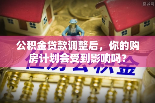 乐都公积金贷款调整后，你的购房计划会受到影响吗？