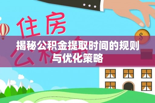 乐都揭秘公积金提取时间的规则与优化策略