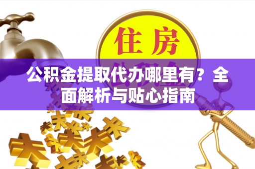 乐都公积金提取代办哪里有？全面解析与贴心指南