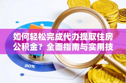 乐都如何轻松完成代办提取住房公积金？全面指南与实用技巧