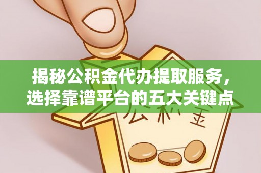 乐都揭秘公积金代办提取服务，选择靠谱平台的五大关键点