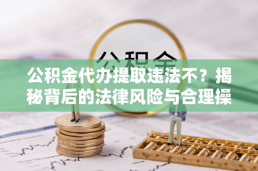 乐都公积金代办提取违法不？揭秘背后的法律风险与合理操作