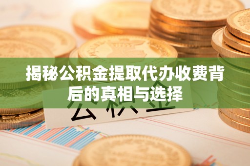 乐都揭秘公积金提取代办收费背后的真相与选择