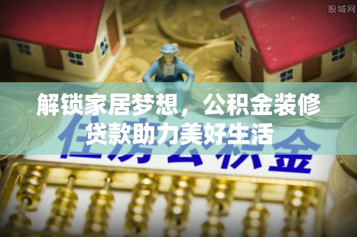 乐都解锁家居梦想，公积金装修贷款助力美好生活