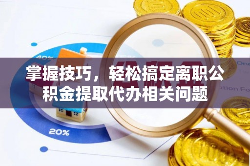 乐都掌握技巧，轻松搞定离职公积金提取代办相关问题