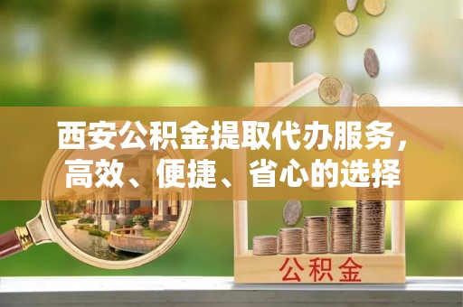 乐都西安公积金提取代办服务，高效、便捷、省心的选择