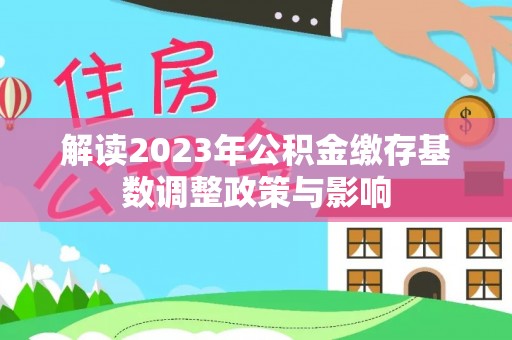 乐都解读2023年公积金缴存基数调整政策与影响