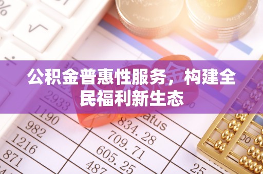 乐都公积金普惠性服务，构建全民福利新生态