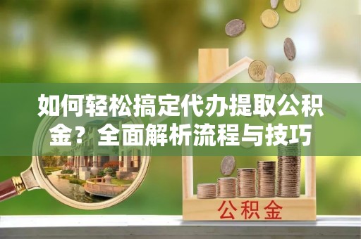 乐都如何轻松搞定代办提取公积金？全面解析流程与技巧