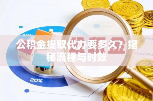 乐都公积金提取代办要多久？揭秘流程与时效