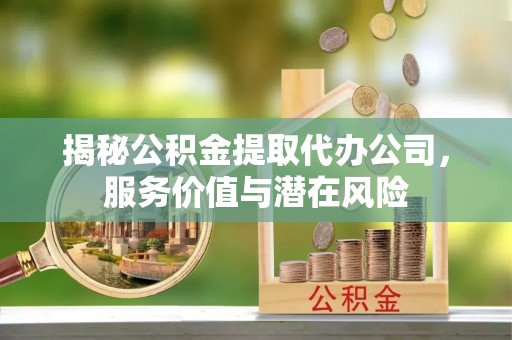 乐都揭秘公积金提取代办公司，服务价值与潜在风险