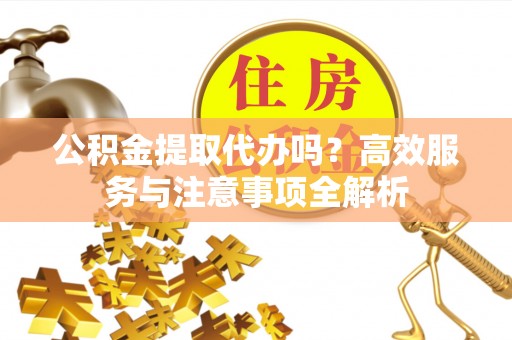 乐都公积金提取代办吗？高效服务与注意事项全解析