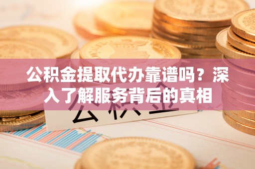 乐都公积金提取代办靠谱吗？深入了解服务背后的真相