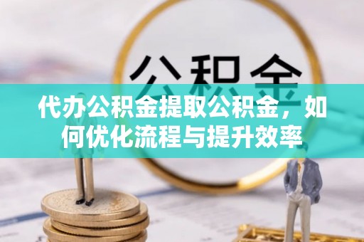 乐都代办公积金提取公积金，如何优化流程与提升效率