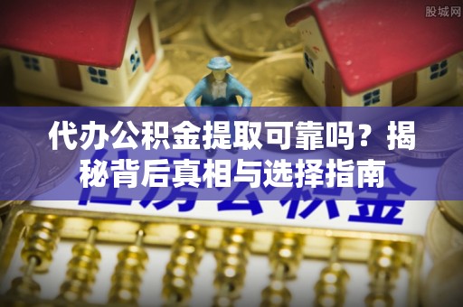 乐都代办公积金提取可靠吗？揭秘背后真相与选择指南