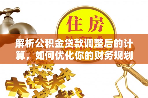乐都解析公积金贷款调整后的计算，如何优化你的财务规划