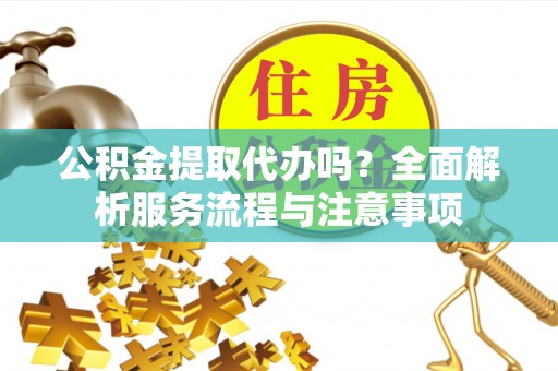 乐都公积金提取代办吗？全面解析服务流程与注意事项