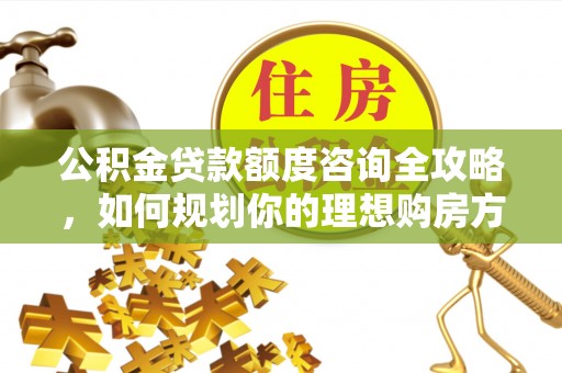 乐都公积金贷款额度咨询全攻略，如何规划你的理想购房方案