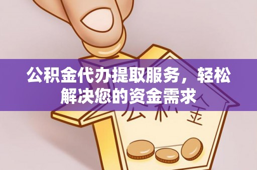 乐都公积金代办提取服务，轻松解决您的资金需求