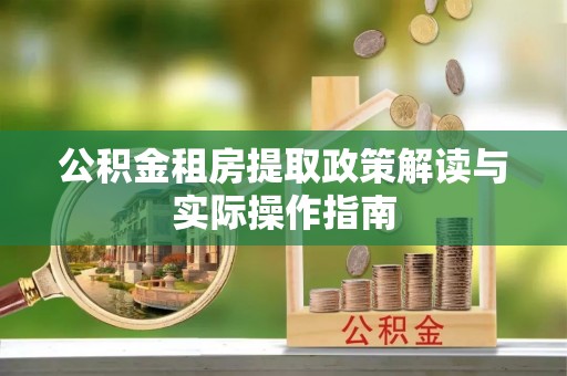 乐都公积金租房提取政策解读与实际操作指南