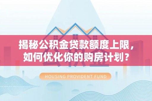 乐都揭秘公积金贷款额度上限，如何优化你的购房计划？