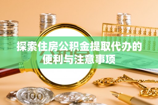 乐都探索住房公积金提取代办的便利与注意事项