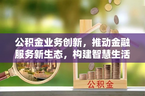 乐都公积金业务创新，推动金融服务新生态，构建智慧生活新未来
