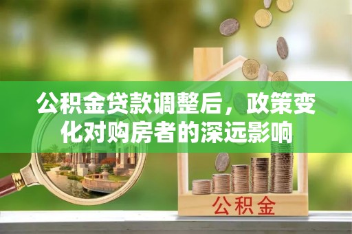 乐都公积金贷款调整后，政策变化对购房者的深远影响